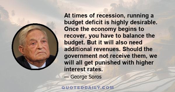 At times of recession, running a budget deficit is highly desirable. Once the economy begins to recover, you have to balance the budget. But it will also need additional revenues. Should the government not receive them,