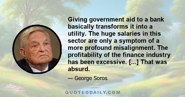 Giving government aid to a bank basically transforms it into a utility. The huge salaries in this sector are only a symptom of a more profound misalignment. The profitability of the finance industry has been excessive.