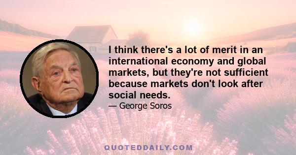 I think there's a lot of merit in an international economy and global markets, but they're not sufficient because markets don't look after social needs.