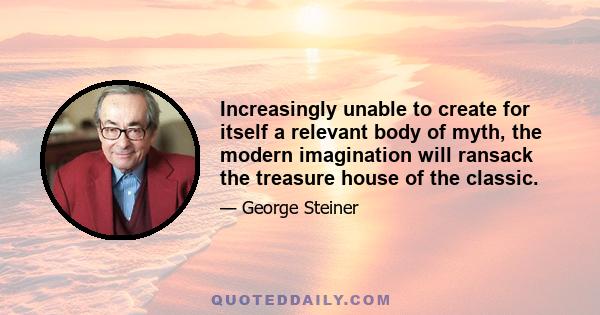 Increasingly unable to create for itself a relevant body of myth, the modern imagination will ransack the treasure house of the classic.