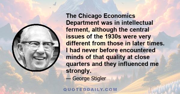 The Chicago Economics Department was in intellectual ferment, although the central issues of the 1930s were very different from those in later times. I had never before encountered minds of that quality at close
