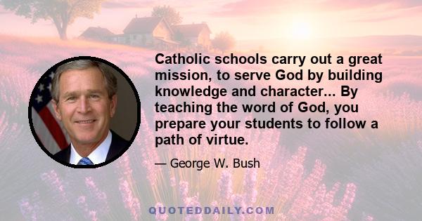 Catholic schools carry out a great mission, to serve God by building knowledge and character... By teaching the word of God, you prepare your students to follow a path of virtue.