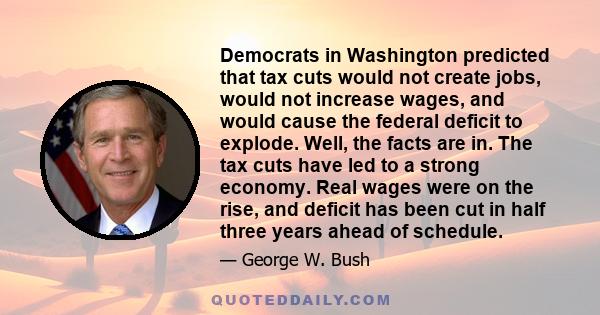 Democrats in Washington predicted that tax cuts would not create jobs, would not increase wages, and would cause the federal deficit to explode. Well, the facts are in. The tax cuts have led to a strong economy. Real