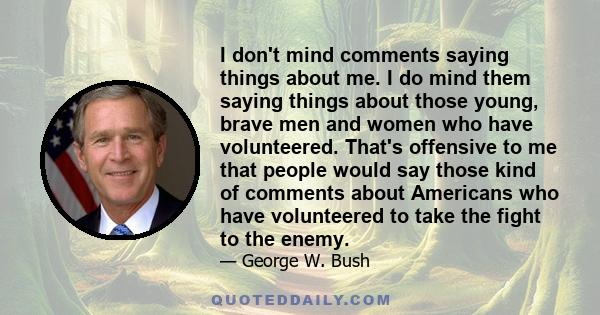 I don't mind comments saying things about me. I do mind them saying things about those young, brave men and women who have volunteered. That's offensive to me that people would say those kind of comments about Americans
