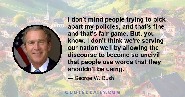 I don't mind people trying to pick apart my policies, and that's fine and that's fair game. But, you know, I don't think we're serving our nation well by allowing the discourse to become so uncivil that people use words