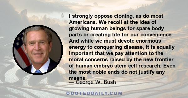 I strongly oppose cloning, as do most Americans. We recoil at the idea of growing human beings for spare body parts or creating life for our convenience. And while we must devote enormous energy to conquering disease,