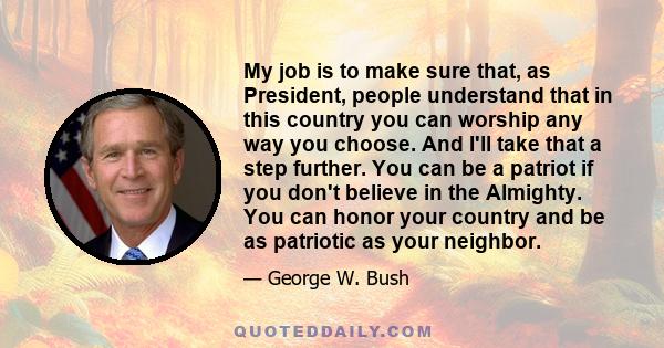 My job is to make sure that, as President, people understand that in this country you can worship any way you choose. And I'll take that a step further. You can be a patriot if you don't believe in the Almighty. You can