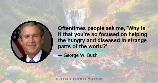 Oftentimes people ask me, 'Why is it that you're so focused on helping the hungry and diseased in strange parts of the world?'