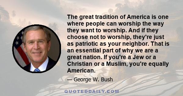The great tradition of America is one where people can worship the way they want to worship. And if they choose not to worship, they're just as patriotic as your neighbor. That is an essential part of why we are a great
