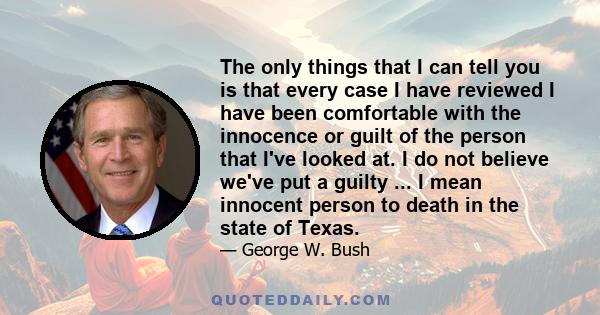 The only things that I can tell you is that every case I have reviewed I have been comfortable with the innocence or guilt of the person that I've looked at. I do not believe we've put a guilty ... I mean innocent