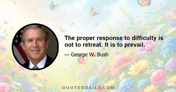 The proper response to difficulty is not to retreat. It is to prevail.