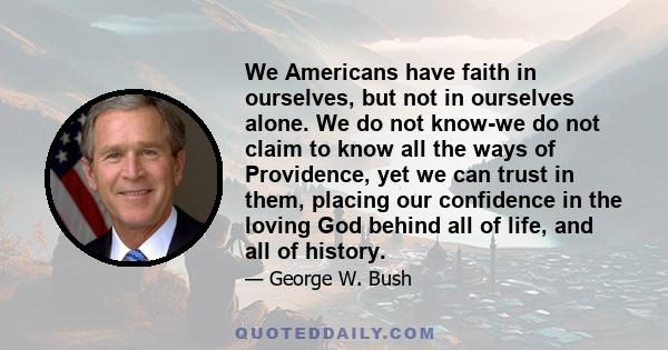 We Americans have faith in ourselves, but not in ourselves alone. We do not know-we do not claim to know all the ways of Providence, yet we can trust in them, placing our confidence in the loving God behind all of life,