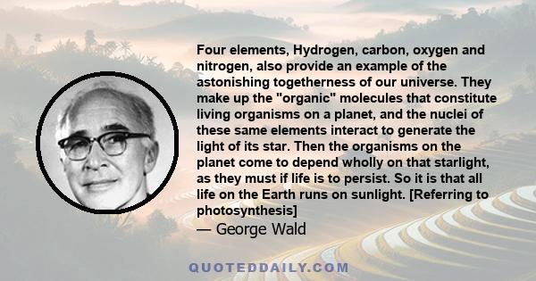 Four elements, Hydrogen, carbon, oxygen and nitrogen, also provide an example of the astonishing togetherness of our universe. They make up the organic molecules that constitute living organisms on a planet, and the