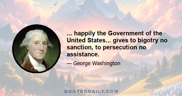 ... happily the Government of the United States... gives to bigotry no sanction, to persecution no assistance.