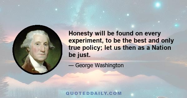 Honesty will be found on every experiment, to be the best and only true policy; let us then as a Nation be just.