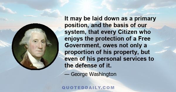 It may be laid down as a primary position, and the basis of our system, that every Citizen who enjoys the protection of a free Government, owes not only a proportion of his property, but even his personal services to