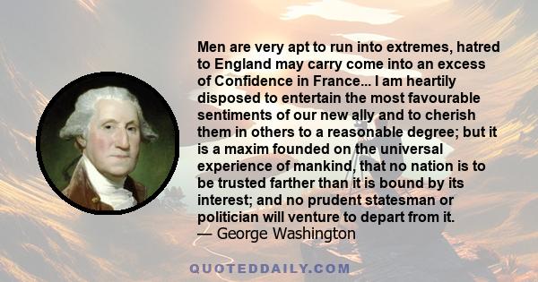 Men are very apt to run into extremes, hatred to England may carry come into an excess of Confidence in France... I am heartily disposed to entertain the most favourable sentiments of our new ally and to cherish them in