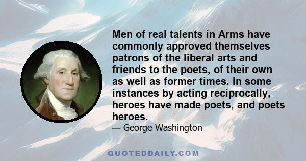 Men of real talents in Arms have commonly approved themselves patrons of the liberal arts and friends to the poets, of their own as well as former times. In some instances by acting reciprocally, heroes have made poets,