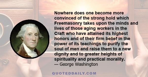 Nowhere does one become more convinced of the strong hold which Freemasonry takes upon the minds and lives of those aging workers in the Craft who have attained its highest honors and of their firm belief in the power