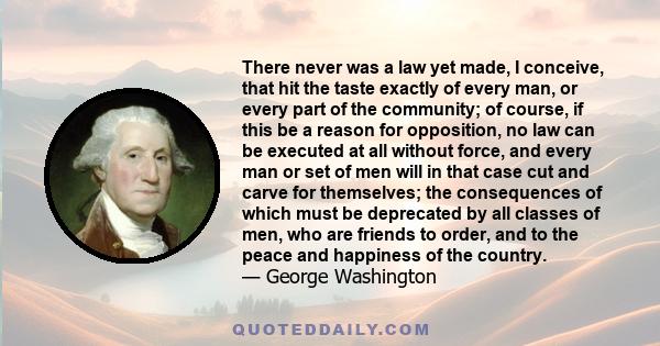 There never was a law yet made, I conceive, that hit the taste exactly of every man, or every part of the community; of course, if this be a reason for opposition, no law can be executed at all without force, and every