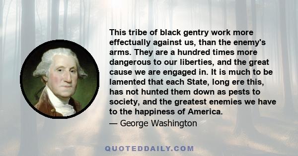 This tribe of black gentry work more effectually against us, than the enemy's arms. They are a hundred times more dangerous to our liberties, and the great cause we are engaged in. It is much to be lamented that each