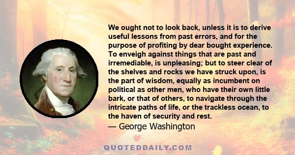 We ought not to look back, unless it is to derive useful lessons from past errors, and for the purpose of profiting by dear bought experience. To enveigh against things that are past and irremediable, is unpleasing; but
