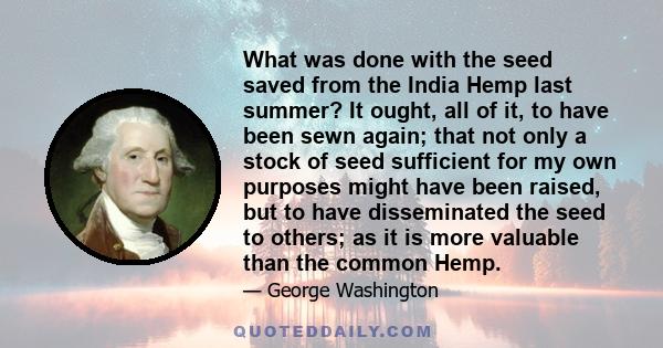 What was done with the seed saved from the India Hemp last summer? It ought, all of it, to have been sewn again; that not only a stock of seed sufficient for my own purposes might have been raised, but to have