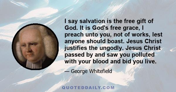 I say salvation is the free gift of God. It is God's free grace, I preach unto you, not of works, lest anyone should boast. Jesus Christ justifies the ungodly. Jesus Christ passed by and saw you polluted with your blood
