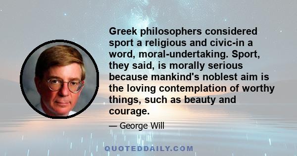 Greek philosophers considered sport a religious and civic-in a word, moral-undertaking. Sport, they said, is morally serious because mankind's noblest aim is the loving contemplation of worthy things, such as beauty and