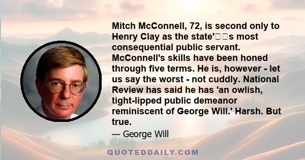 Mitch McConnell, 72, is second only to Henry Clay as the state's most consequential public servant. McConnell's skills have been honed through five terms. He is, however - let us say the worst - not cuddly. National