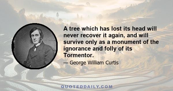 A tree which has lost its head will never recover it again, and will survive only as a monument of the ignorance and folly of its Tormentor.