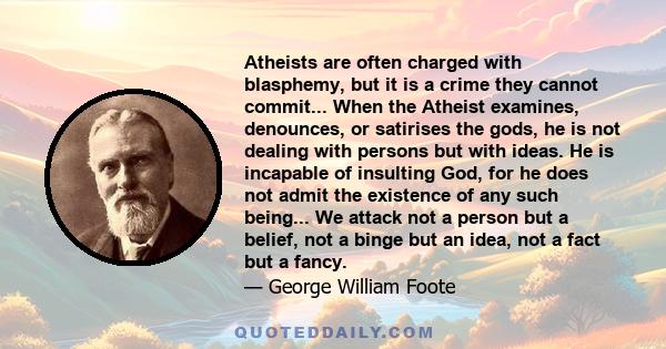 Atheists are often charged with blasphemy, but it is a crime they cannot commit... When the Atheist examines, denounces, or satirises the gods, he is not dealing with persons but with ideas. He is incapable of insulting