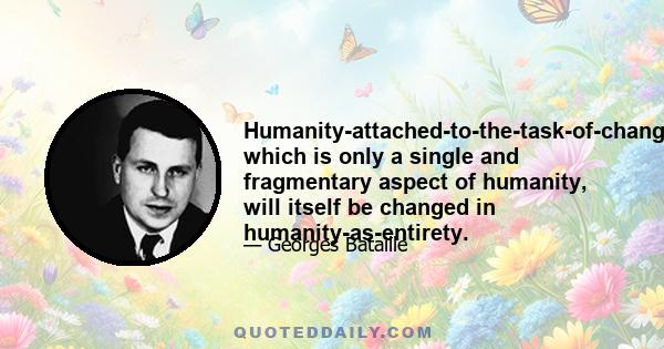 Humanity-attached-to-the-task-of-changing-the-world, which is only a single and fragmentary aspect of humanity, will itself be changed in humanity-as-entirety.