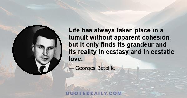 Life has always taken place in a tumult without apparent cohesion, but it only finds its grandeur and its reality in ecstasy and in ecstatic love.