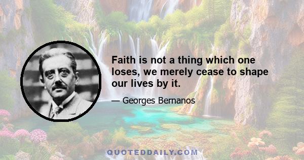 Faith is not a thing which one loses, we merely cease to shape our lives by it.