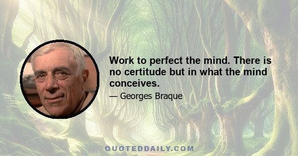 Work to perfect the mind. There is no certitude but in what the mind conceives.