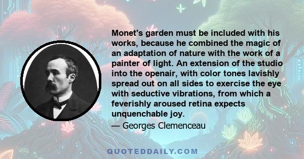 Monet's garden must be included with his works, because he combined the magic of an adaptation of nature with the work of a painter of light. An extension of the studio into the openair, with color tones lavishly spread
