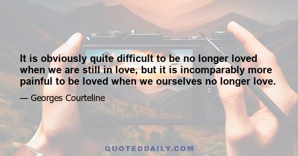 It is obviously quite difficult to be no longer loved when we are still in love, but it is incomparably more painful to be loved when we ourselves no longer love.