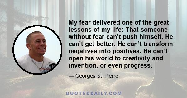 My fear delivered one of the great lessons of my life: That someone without fear can’t push himself. He can’t get better. He can’t transform negatives into positives. He can’t open his world to creativity and invention,