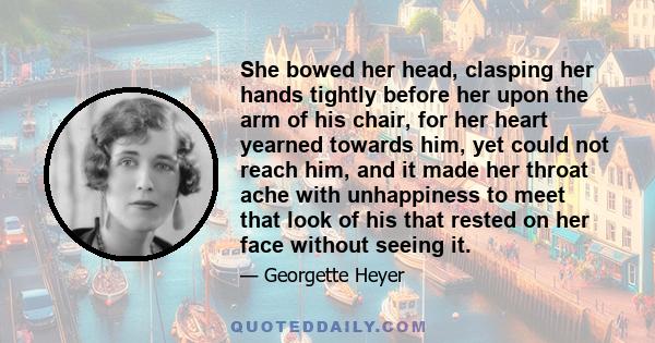 She bowed her head, clasping her hands tightly before her upon the arm of his chair, for her heart yearned towards him, yet could not reach him, and it made her throat ache with unhappiness to meet that look of his that