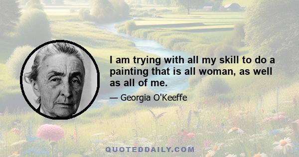 I am trying with all my skill to do a painting that is all woman, as well as all of me.
