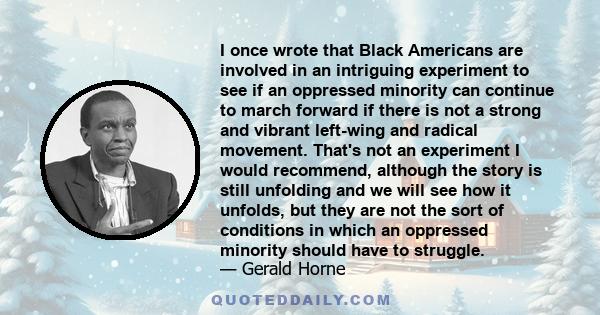 I once wrote that Black Americans are involved in an intriguing experiment to see if an oppressed minority can continue to march forward if there is not a strong and vibrant left-wing and radical movement. That's not an