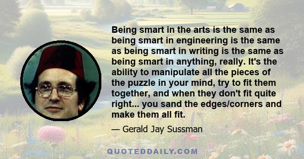 Being smart in the arts is the same as being smart in engineering is the same as being smart in writing is the same as being smart in anything, really. It's the ability to manipulate all the pieces of the puzzle in your