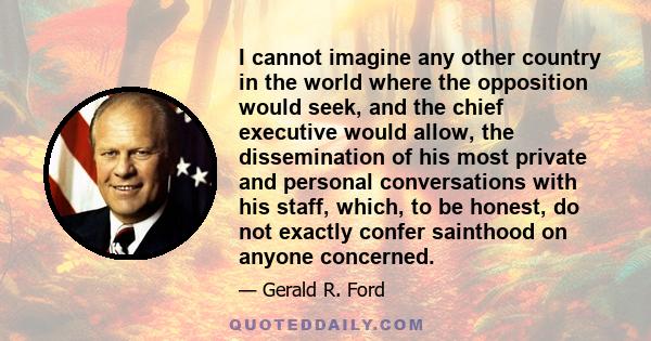 I cannot imagine any other country in the world where the opposition would seek, and the chief executive would allow, the dissemination of his most private and personal conversations with his staff, which, to be honest,