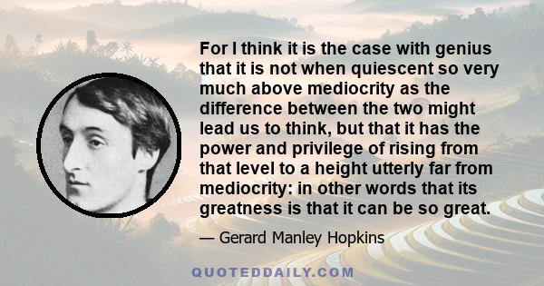 For I think it is the case with genius that it is not when quiescent so very much above mediocrity as the difference between the two might lead us to think, but that it has the power and privilege of rising from that