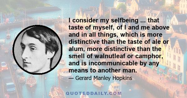 I consider my selfbeing ... that taste of myself, of I and me above and in all things, which is more distinctive than the taste of ale or alum, more distinctive than the smell of walnutleaf or camphor, and is