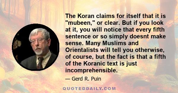 The Koran claims for itself that it is mubeen, or clear. But if you look at it, you will notice that every fifth sentence or so simply doesnt make sense. Many Muslims and Orientalists will tell you otherwise, of course,