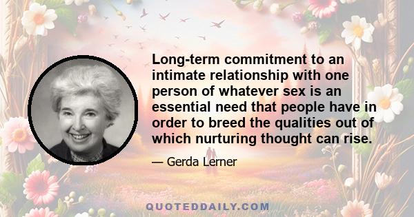 Long-term commitment to an intimate relationship with one person of whatever sex is an essential need that people have in order to breed the qualities out of which nurturing thought can rise.