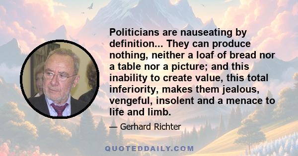 Politicians are nauseating by definition... They can produce nothing, neither a loaf of bread nor a table nor a picture; and this inability to create value, this total inferiority, makes them jealous, vengeful, insolent