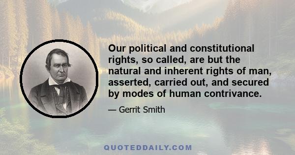 Our political and constitutional rights, so called, are but the natural and inherent rights of man, asserted, carried out, and secured by modes of human contrivance.
